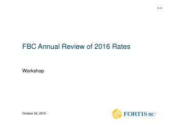FBC Annual Review of 2016 Rates  Workshop  October 26, 2015 F ORTIS BC I NC . A NNUAL R EVIEW OF
