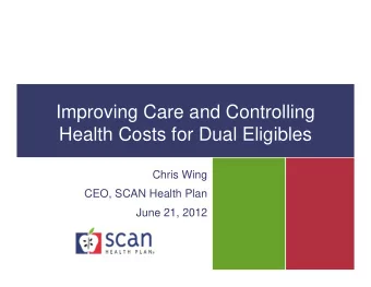 Improving Care and Controlling  Health Costs for Dual Eligibles  Chris Wing  CEO, SCAN Health Plan
