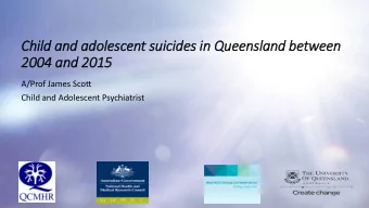 Child and adolescent suic  icides in  in Queensland between  2004 and 2015  A/Prof James Scott