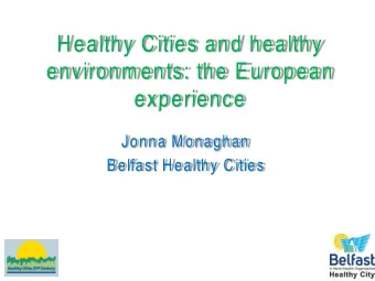 Healthy Cities and healthy  environm ents: the European experience  Jonna Monaghan  Belfast Healthy