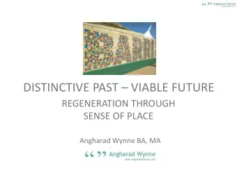 DISTINCTIVE PAST  VIABLE FUTURE  REGENERATION THROUGH  SENSE OF PLACE  Angharad Wynne BA, MA