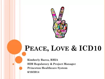 P EACE , L OVE &amp; ICD10  Kimberly Barca, RHIA  HIM Regulatory &amp; Project Manager  Princeton