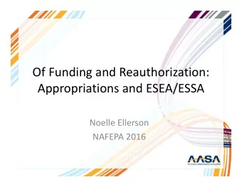 Of Funding and Reauthorization:  Appropriations and ESEA/ESSA  Noelle Ellerson  NAFEPA 2016  ESSA