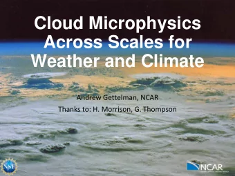 Cloud Microphysics  Across Scales for  Weather and Climate  Andrew Gettelman, NCAR  Thanks to: H.