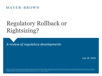 Regulatory Rollback or  Rightsizing?  A review of regulatory developments  July 18, 2018  Mayer