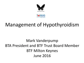 Management of Hypothyroidism  Mark Vanderpump  BTA President and BTF Trust Board Member  BTF Milton
