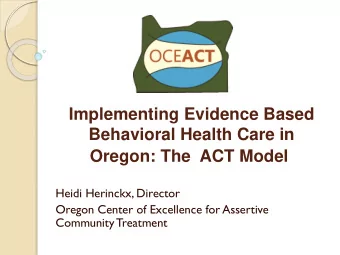 Implementing Evidence Based  Behavioral Health Care in  Oregon: The ACT Model  Heidi Herinckx,