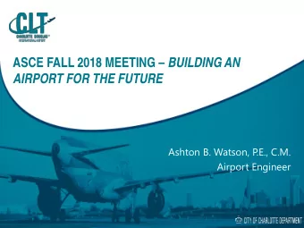 ASCE FALL 2018 MEETING  BUILDING AN  AIRPORT FOR THE FUTURE  Ashton B. Watson, P  .E., C.M.