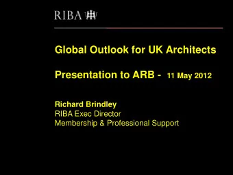 Global Outlook for UK Architects Presentation to ARB - 11 May 2012  Richard Brindley  RIBA Exec