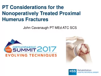 PT Considerations for the  Nonoperatively Treated Proximal  Humerus Fractures  John Cavanaugh PT
