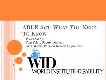 ABLE A CT : W HAT Y OU N EED T O K NOW Presented by :  Tom Foley, Deputy Director  Alex Ghenis,