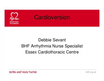 Cardioversion  Debbie Sevant  BHF Arrhythmia Nurse Specialist  Essex Cardiothoracic Centre