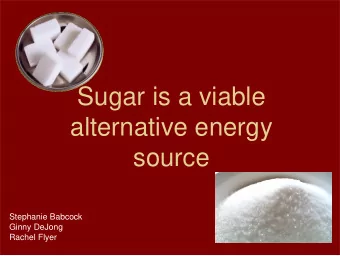 Sugar is a viable  alternative energy  source  Stephanie Babcock  Ginny DeJong  Rachel Flyer