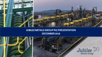 JUBILEE METALS GROUP PLC PRESENTATION DECEMBER 2018  Summary Jubilee Metals Group(Jubilee) is