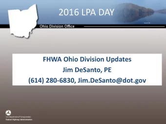 2016 LPA DAY  FHWA Ohio Division Updates  Jim DeSanto, PE  (614) 280-6830, Jim.DeSanto@dot.gov