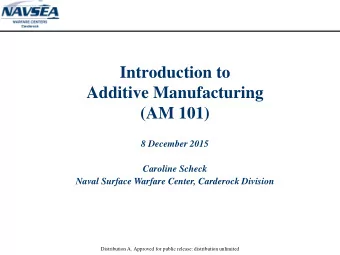 Introduction to  Additive Manufacturing  (AM 101)  8 December 2015  Caroline Scheck  Naval Surface