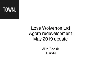 Love Wolverton Ltd  Agora redevelopment  May 2019 update  Mike Bodkin  TOWN  Timeline.  TOWNs