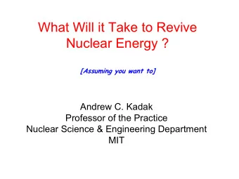 What Will it Take to Revive  Nuclear Energy ?  [Assuming you want to]  Andrew C. Kadak  Professor