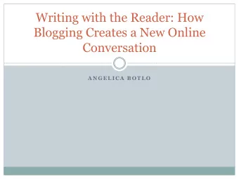 Writing with the Reader: How  Blogging Creates a New Online  Conversation  A N G E L I C A  B O T L
