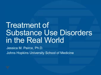 Treatment of  Substance Use Disorders  in the Real World  Jessica M. Peirce, Ph.D.  Johns Hopkins