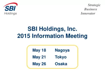 SBI Holdings, Inc.  2015 Information Meeting  May 18  Nagoya  May 21  Tokyo  May 26  Osaka  The