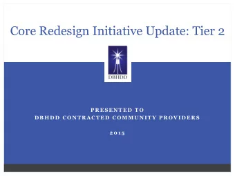 Core Redesign Initiative Update: Tier 2  P R E S E N T E D  T O  D B H D D  C O N T R A C T E D  C