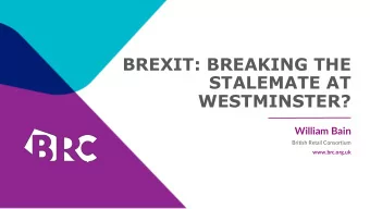 BREXIT: BREAKING THE  STALEMATE AT  WESTMINSTER?  William Bain  British Retail Consortium