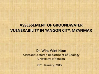 ASSESSEMENT OF GROUNDWATER  VULNERABILITY IN YANGON CITY, MYANMAR  Dr. Wint Wint Htun  Assistant