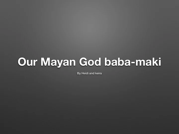 our mayan god baba maki