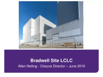 Bradwell Site LCLC Allen Neiling - Closure Director  June 2019  Safety and environment  Site