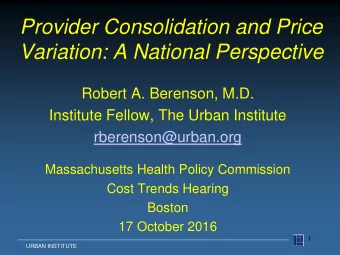 Provider Consolidation and Price  Variation: A National Perspective  Robert A. Berenson, M.D.