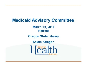 Medicaid Advisory Committee  March 13, 2017  Retreat  Oregon State Library  Salem, Oregon  9:30-