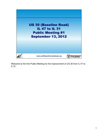 Welcome to the first Public Meeting for the improvement of US 30 from IL 47 to  IL 31.  1  The