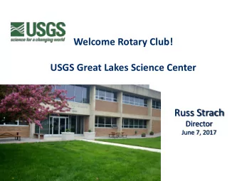 Welcome Rotary Club!  USGS Great Lakes Science Center  Russ Strach  Director  June 7, 2017  U.S.
