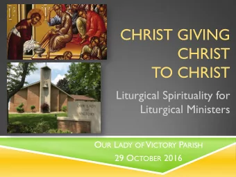 CHRIST  TO CHRIST  Liturgical Spirituality for  Liturgical Ministers O UR L ADY OF V ICTORY P ARISH