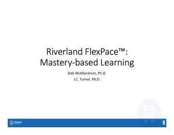 Riverland FlexPace:  Mastery-based Learning  Deb McManimon, Ph.D.  J.C. Turner, Ph.D.  Overview