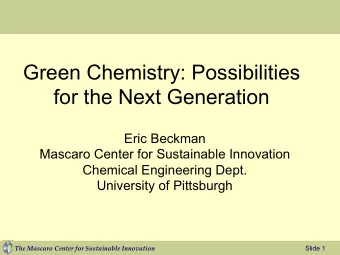 Green Chemistry: Possibilities  for the Next Generation  Eric Beckman  Mascaro Center for