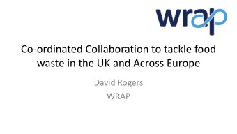 Co-ordinated Collaboration to tackle food  waste in the UK and Across Europe  David Rogers  WRAP