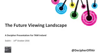 The Future Viewing Landscape  A Decipher Presentation For TAM Ireland Dublin - 14 th October 2016