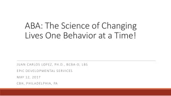 ABA: The Science of Changing  Lives One Behavior at a Time!  JUAN CARLOS LOPEZ, PH.D., BCBA-D, LBS