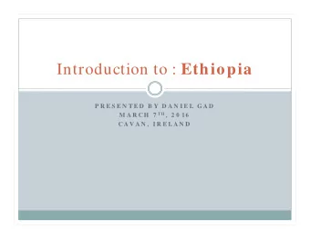 Introduction to : Ethiopia  P R E S E N T E D  B Y  D A N I E L  G A D M A R C H  7 T H ,  2 0 16