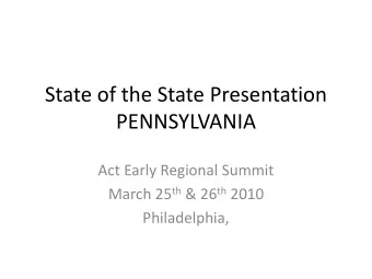 State of the State Presentation  PENNSYLVANIA Act Early Regional Summit March 25 th &amp; 26 th