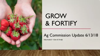 GROW  &amp; FORTIFY  Ag Commission Update 6/13/18  Kelly Dudeck  Grow &amp; Fortify  GROW &amp;