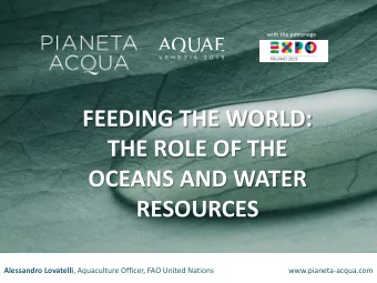 FEEDING THE WORLD:  THE ROLE OF THE  OCEANS AND WATER  RESOURCES Alessandro Lovatelli , Aquaculture