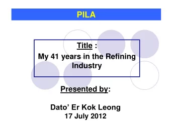 PILA  Title :  My 41 years in the Refining  Industry  Presented by: Dato Er Kok Leong  17 July