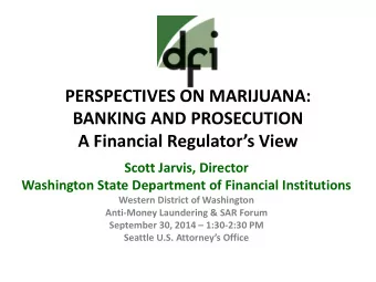 PERSPECTIVES ON MARIJUANA:  BANKING AND PROSECUTION A Financial Regulators View  Scott Jarvis,