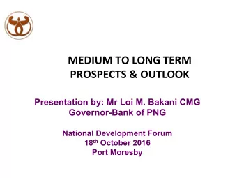 MEDIUM TO LONG TERM  PROSPECTS &amp; OUTLOOK  Presentation by: Mr Loi M. Bakani CMG  Governor-Bank