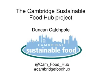 The Cambridge Sustainable  Food Hub project  Duncan Catchpole  @Cam_Food_Hub  #cambridgefoodhub