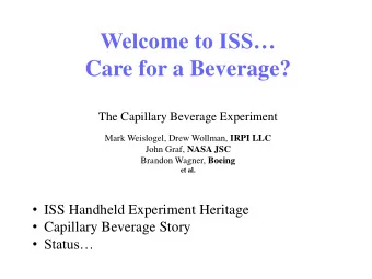 Welcome to ISS  Care for a Beverage?  The Capillary Beverage Experiment Mark Weislogel, Drew