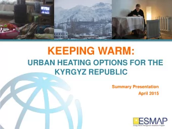KEEPING WARM:  URBAN HEATING OPTIONS FOR THE  KYRGYZ REPUBLIC  Summary Presentation  April 2015